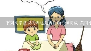 下列文学常识的表述是否正确? 海明威,美国小说家代表作有《老人与海》《太阳照样升起》《永别了,武器》...