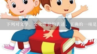 下列对文学、文化常识的表述，正确的一项是（以书本知识为主）A．《陈情表》和《报任...