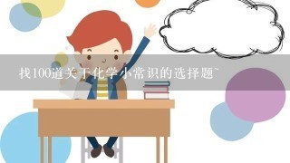 找100道关于化学小常识的选择题~