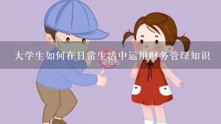 大学生如何在日常生活中运用财务管理知识