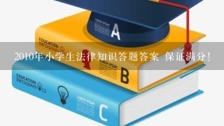 2010年小学生法律知识答题答案 保证满分！