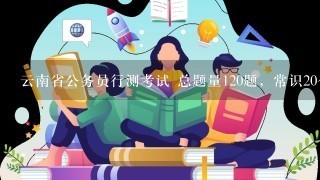 云南省公务员行测考试 总题量120题，常识20个，语言理解40个，数量关系10个，判断推理35个，