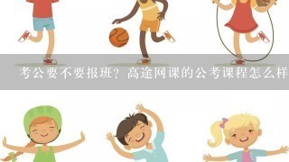 考公要不要报班？高途网课的公考课程怎么样？