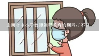 山西省中小学教师远程教育培训网打不开