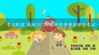 考过的进~请问2012年泉州春季事业单位考试一共几题，题型具体分布怎样,比如常识判断几题，数量关系几题这样