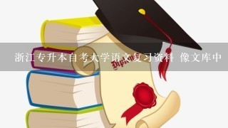 浙江专升本自考大学语文复习资料 像文库中 大学语文文学常识 这样的