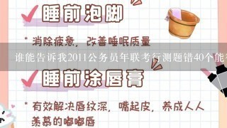 谁能告诉我2011公务员年联考行测题错40个能得多少分？？？资料分析还行 常识错10个，言语<br/>10、其他加起来20