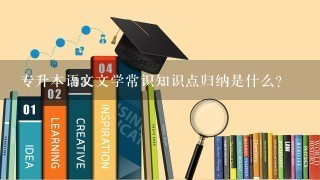 专升本语文文学常识知识点归纳是什么？