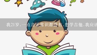 我21岁.一点音乐常识都没有.想学吉他.我应该先学什么在学什么？请高手帮我.