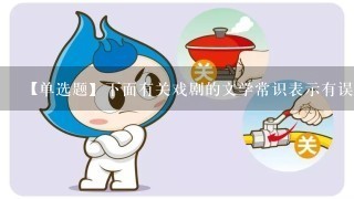 【单选题】下面有关戏剧的文学常识表示有误的一项是()