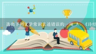 选出下列文学常识表述错误的一项 A. 《诗经》中有风、雅、颂、赋、比、兴之说；楚辞是浪漫主义的创作源头，其中《离骚》、《天问》、《涉江》是最有代表性的；“乐府双璧”是指《木兰诗》和《孔雀东南飞》。 B. 唐代伟大的现实主义诗人杜甫的诗歌被后人称作“诗史”，其著名的“三吏三别”是指《新安吏》、《石豪