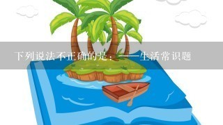 下列说法不正确的是：——生活常识题