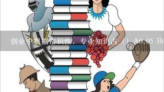 创业中根据常识性，专业知识占（）A0.05 B0.15 C0.85 请问选哪个