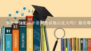 事业单位笔试中常识类试题占比大吗？都有哪些考试内容？