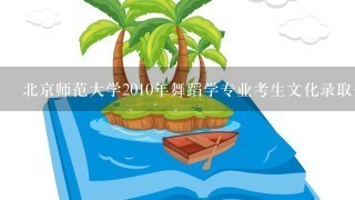 北京师范大学2010年舞蹈学专业考生文化录取分数线是多少？三试舞蹈常识都考些什么？