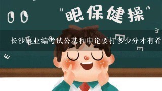 长沙事业编考试公基和申论要打多少分才有希望考取