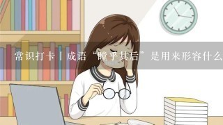 常识打卡丨成语“瞠乎其后”是用来形容什么？