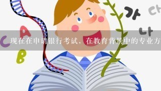 现在在申请银行考试，在教育背景中的专业方向怎么填？