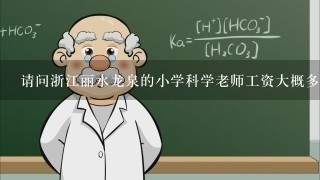 请问浙江丽水龙泉的小学科学老师工资大概多少?待遇如何,考编竞争大吗?知情人都可以谈谈,急用，非常感谢？