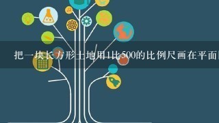 把一块长方形土地用1比500的比例尺画在平面图上，长画10厘米，长与宽的比是5比<br/>4、这块地的实际面积是多少平