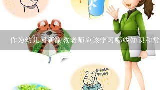 作为幼儿园新副教老师应该学习哪些知识和常识及事项