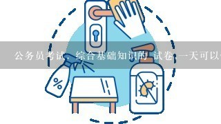 公务员考试. 综合基础知识的 试卷,一天可以做多少份