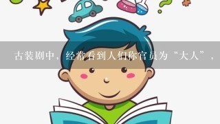 古装剧中，经常看到人们称官员为“大人”，这个称呼