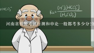 河南省招警考试行测和申论一般都考多少分?加公安基础知识总分得多少能通过笔试？