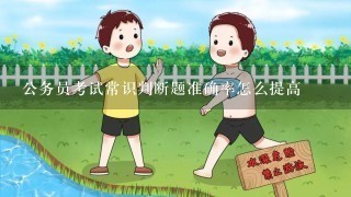 公务员考试常识判断题准确率怎么提高