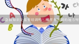 急救知识是需要培训吗？哪里有培训的地方呀？