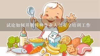 试论如何开展特种作业人员安全培训工作