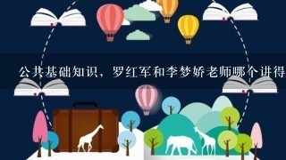 公共基础知识，罗红军和李梦娇老师哪个讲得更好，讲课特点是什么？