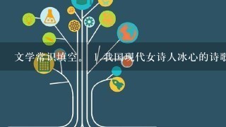 文学常识填空。 <br/>1、我国现代女诗人冰心的诗歌创作深受印度著名诗人 的影响，诗歌大...