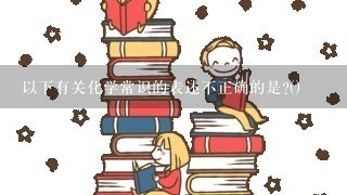 以下有关化学常识的表述不正确的是?()