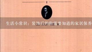 生活小常识：装饰后的你需要知道的家居保养常识