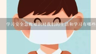 学习安全急救知识对我们的生活和学习有哪些帮助