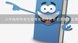 6年级的毕业生需要看哪些世界名著能丰富课外知识?世界文学知识或常识.