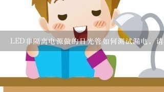 LED非隔离电源做的日光管如何测试漏电，请高手指点