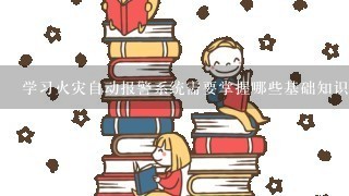 学习火灾自动报警系统需要掌握哪些基础知识？