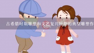 古希腊时期雕塑和文艺复兴时期的典型雕塑作品主要有哪些？