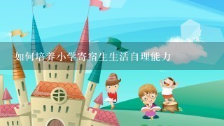 如何培养小学寄宿生生活自理能力