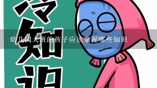 幼儿园大班的孩子应该掌握哪些知识