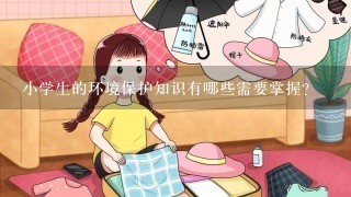 小学生的环境保护知识有哪些需要掌握？