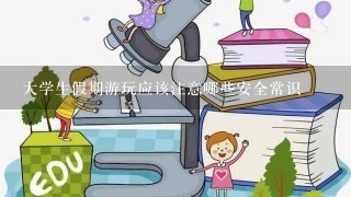 大学生假期游玩应该注意哪些安全常识