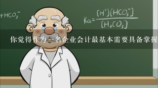 你觉得作为1名企业会计最基本需要具备掌握的学识，知识以及技能应该有哪些？