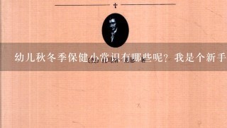 幼儿秋冬季保健小常识有哪些呢？我是个新手妈妈，很多东西不懂，希望大家教下我。