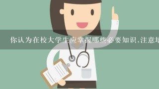 你认为在校大学生应掌握哪些必要知识,注意培养哪些