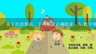 关于生活常识，下列说法正确的是：A.数字电视将数字信号转化为模拟信号B.微波炉利用自身的电阻丝发出的热量来加热食物C.常...