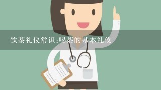 饮茶礼仪常识:喝茶的基本礼仪