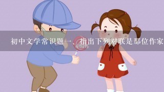 初中文学常识题<br/>1、指出下列对联是那位作家所作?<br/>1、响彻琵琶,千古大江东去；吹残铁...